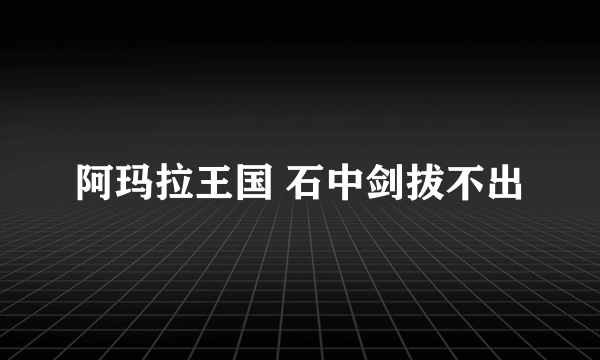 阿玛拉王国 石中剑拔不出