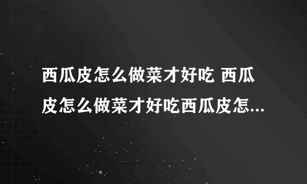 西瓜皮怎么做菜才好吃 西瓜皮怎么做菜才好吃西瓜皮怎么吃不硬