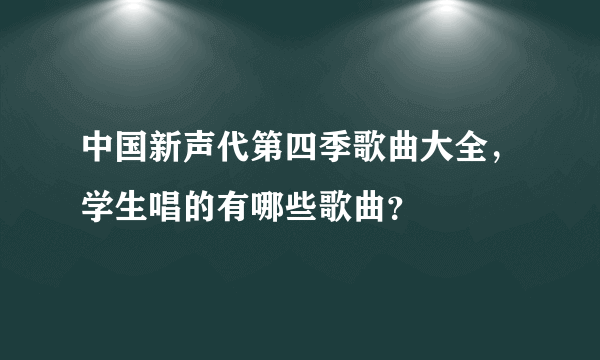 中国新声代第四季歌曲大全，学生唱的有哪些歌曲？