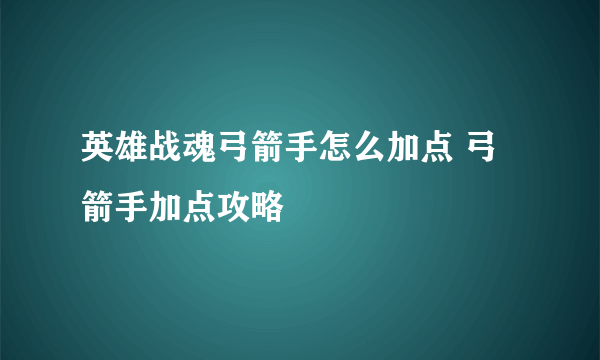 英雄战魂弓箭手怎么加点 弓箭手加点攻略