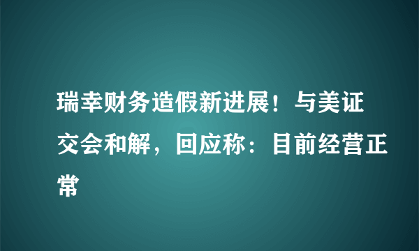 瑞幸财务造假新进展！与美证交会和解，回应称：目前经营正常