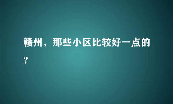 赣州，那些小区比较好一点的？