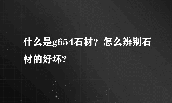 什么是g654石材？怎么辨别石材的好坏?