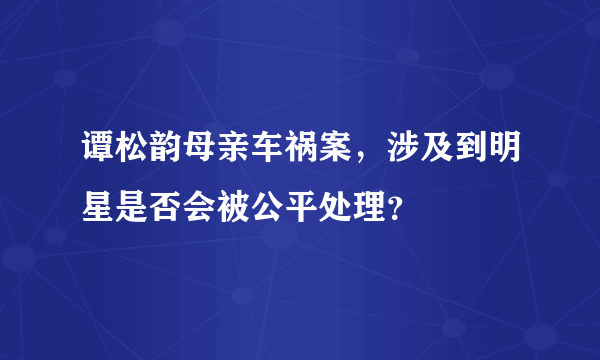 谭松韵母亲车祸案，涉及到明星是否会被公平处理？