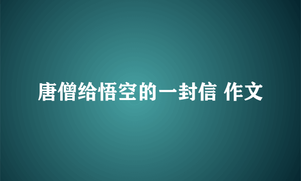 唐僧给悟空的一封信 作文