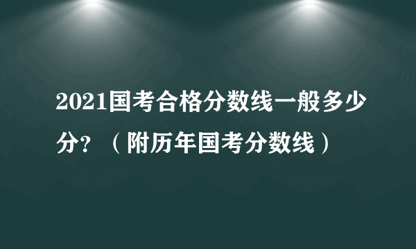 2021国考合格分数线一般多少分？（附历年国考分数线）