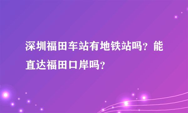 深圳福田车站有地铁站吗？能直达福田口岸吗？