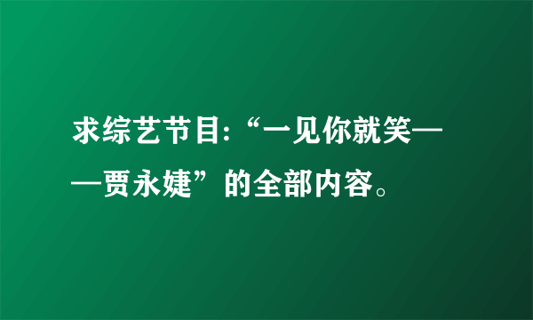 求综艺节目:“一见你就笑——贾永婕”的全部内容。