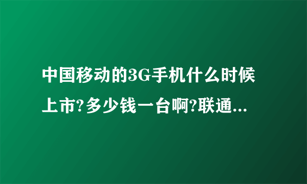 中国移动的3G手机什么时候上市?多少钱一台啊?联通和电信的3G手机多少钱一台?哪个公司的3G信号最好?谢谢!