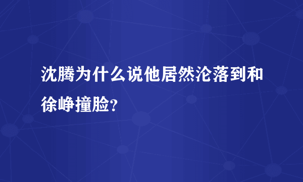 沈腾为什么说他居然沦落到和徐峥撞脸？