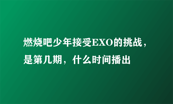 燃烧吧少年接受EXO的挑战，是第几期，什么时间播出