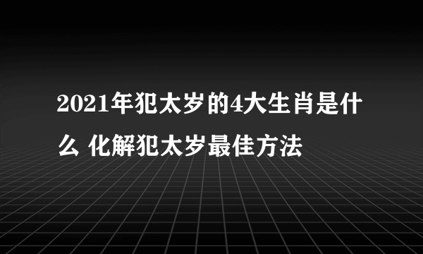 2021年犯太岁的4大生肖是什么 化解犯太岁最佳方法