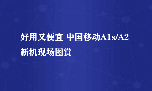 好用又便宜 中国移动A1s/A2新机现场图赏