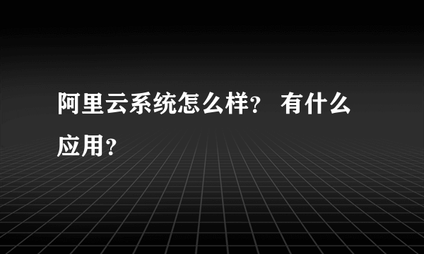 阿里云系统怎么样？ 有什么应用？