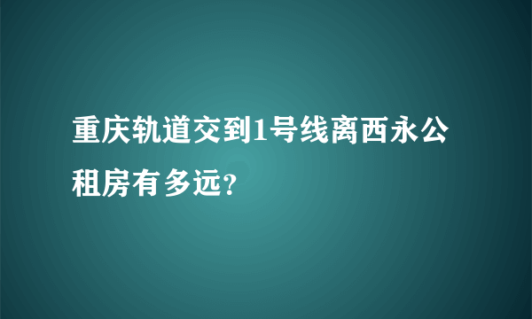 重庆轨道交到1号线离西永公租房有多远？