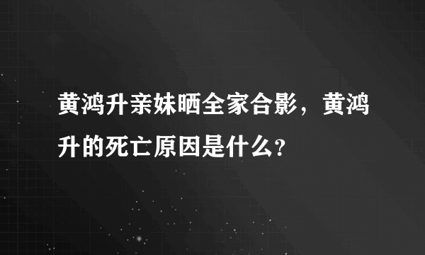 黄鸿升亲妹晒全家合影，黄鸿升的死亡原因是什么？