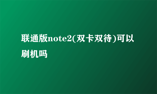 联通版note2(双卡双待)可以刷机吗