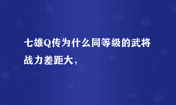 七雄Q传为什么同等级的武将战力差距大，