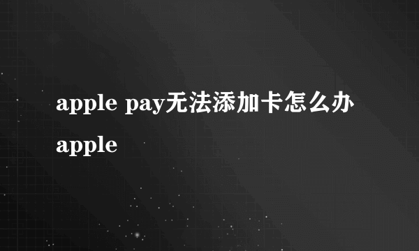 apple pay无法添加卡怎么办 apple