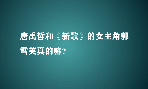 唐禹哲和《新歌》的女主角郭雪芙真的嘛？