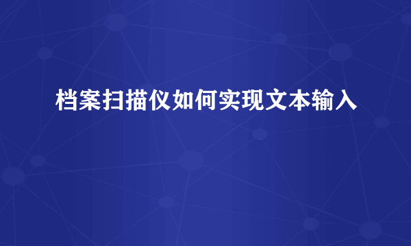 档案扫描仪如何实现文本输入