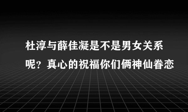 杜淳与薛佳凝是不是男女关系呢？真心的祝福你们俩神仙眷恋