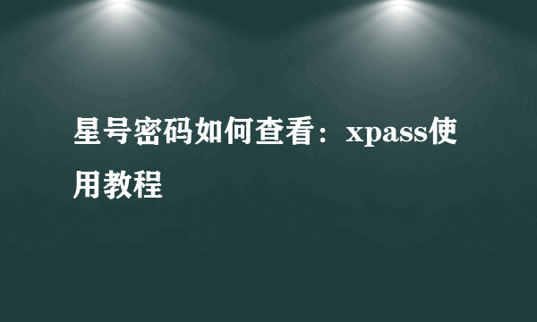 星号密码如何查看：xpass使用教程