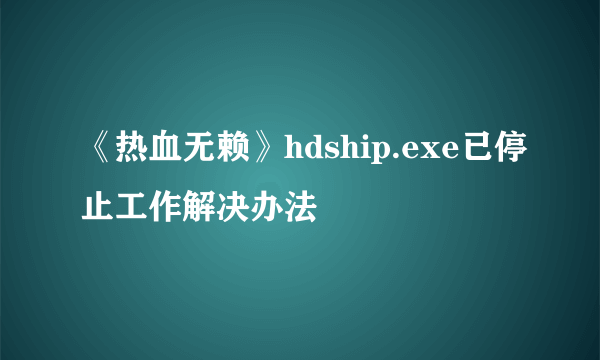 《热血无赖》hdship.exe已停止工作解决办法