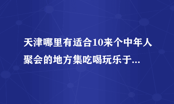 天津哪里有适合10来个中年人聚会的地方集吃喝玩乐于一体的,急求？