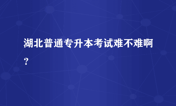 湖北普通专升本考试难不难啊？