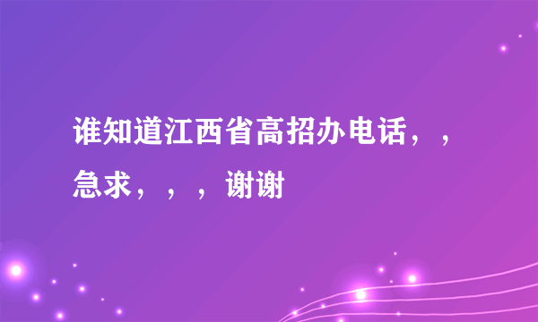 谁知道江西省高招办电话，，急求，，，谢谢