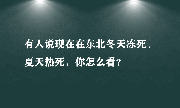 有人说现在在东北冬天冻死、夏天热死，你怎么看？