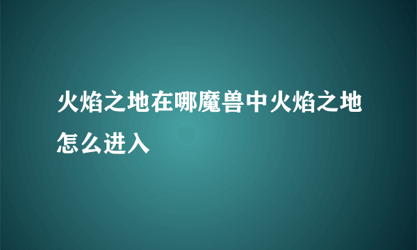 火焰之地在哪魔兽中火焰之地怎么进入