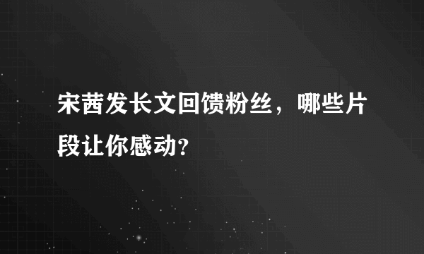 宋茜发长文回馈粉丝，哪些片段让你感动？