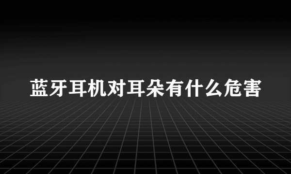 蓝牙耳机对耳朵有什么危害