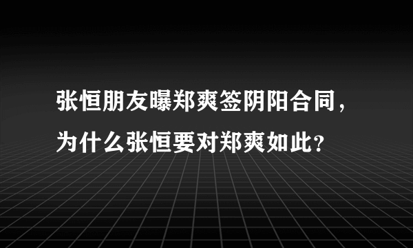 张恒朋友曝郑爽签阴阳合同，为什么张恒要对郑爽如此？