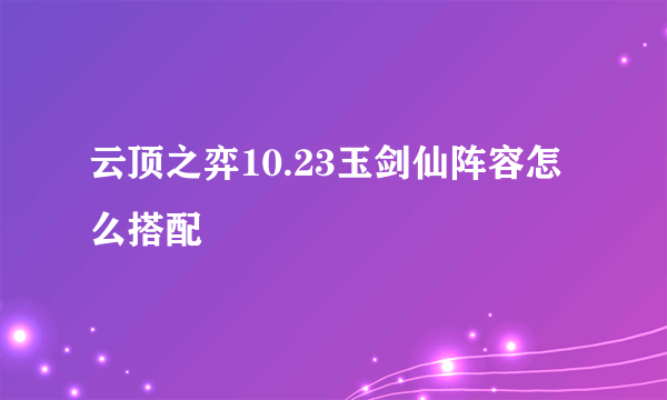 云顶之弈10.23玉剑仙阵容怎么搭配