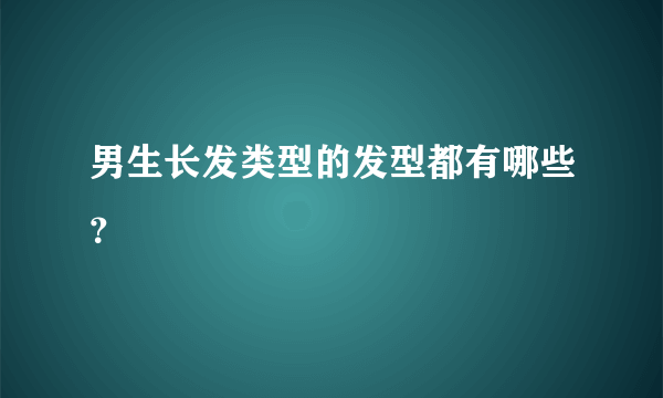 男生长发类型的发型都有哪些？