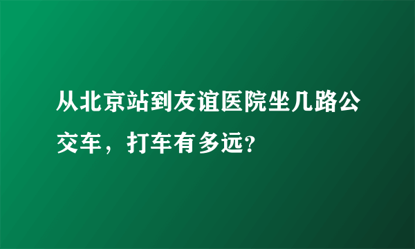 从北京站到友谊医院坐几路公交车，打车有多远？