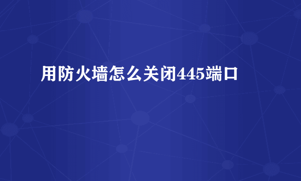 用防火墙怎么关闭445端口