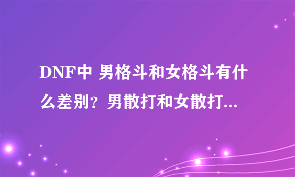 DNF中 男格斗和女格斗有什么差别？男散打和女散打的优劣是什么呢？