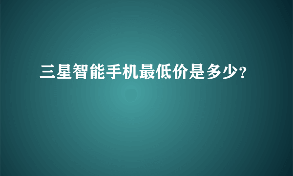 三星智能手机最低价是多少？