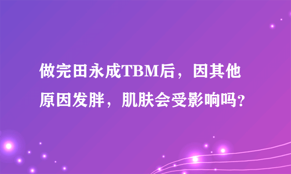 做完田永成TBM后，因其他原因发胖，肌肤会受影响吗？