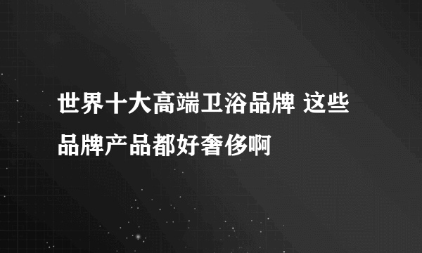 世界十大高端卫浴品牌 这些品牌产品都好奢侈啊