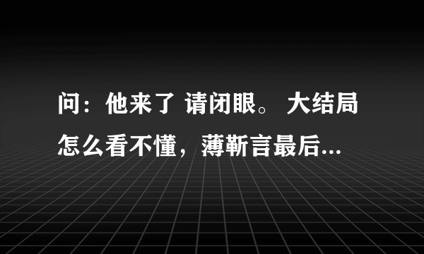 问：他来了 请闭眼。 大结局怎么看不懂，薄靳言最后的哪个阴险的笑是什么意思，还会有第二部吗？求