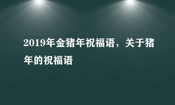 2019年金猪年祝福语，关于猪年的祝福语