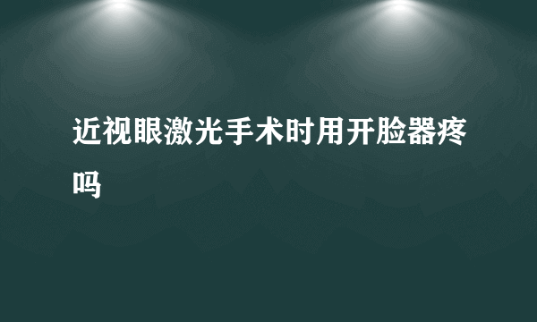 近视眼激光手术时用开脸器疼吗