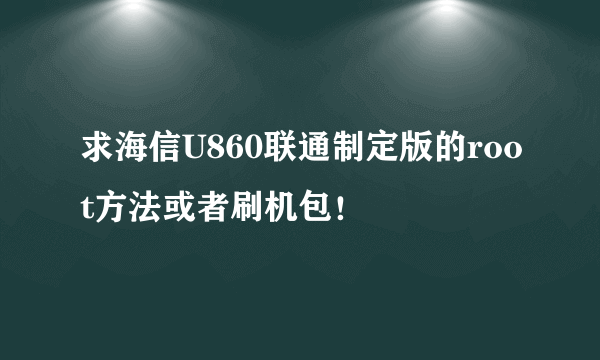 求海信U860联通制定版的root方法或者刷机包！