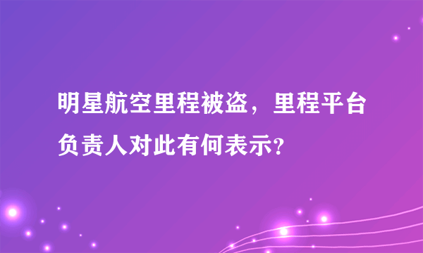 明星航空里程被盗，里程平台负责人对此有何表示？