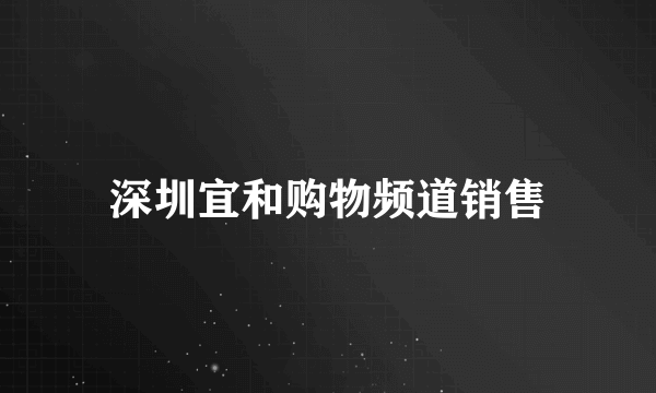 深圳宜和购物频道销售